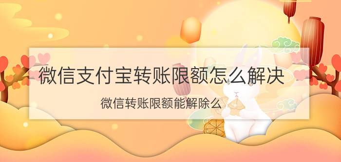 微信支付宝转账限额怎么解决 微信转账限额能解除么？